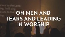 20130207_on-men-and-tears-and-leading-in-worship_medium_img